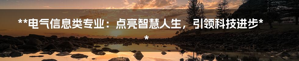 **电气信息类专业：点亮智慧人生，引领科技进步**