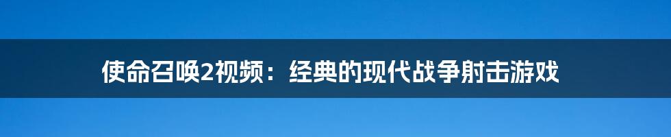 使命召唤2视频：经典的现代战争射击游戏