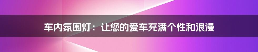 车内氛围灯：让您的爱车充满个性和浪漫