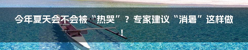 今年夏天会不会被“热哭”？专家建议“消暑”这样做！