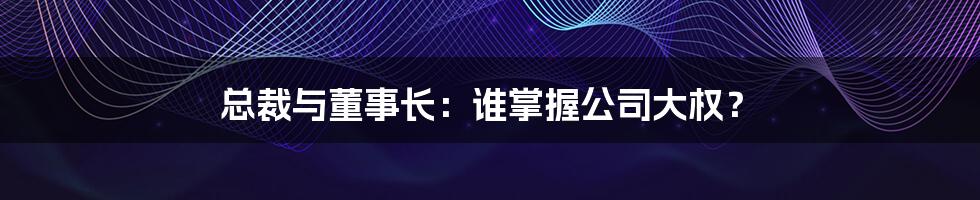 总裁与董事长：谁掌握公司大权？