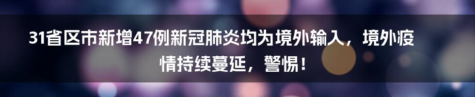 31省区市新增47例新冠肺炎均为境外输入，境外疫情持续蔓延，警惕！