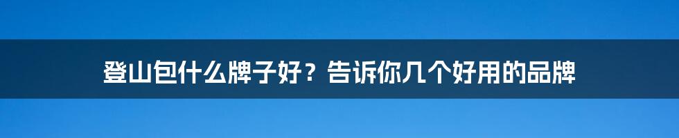 登山包什么牌子好？告诉你几个好用的品牌