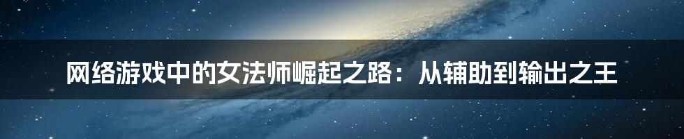 网络游戏中的女法师崛起之路：从辅助到输出之王