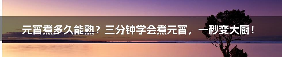 元宵煮多久能熟？三分钟学会煮元宵，一秒变大厨！