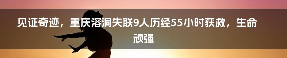 见证奇迹，重庆溶洞失联9人历经55小时获救，生命顽强