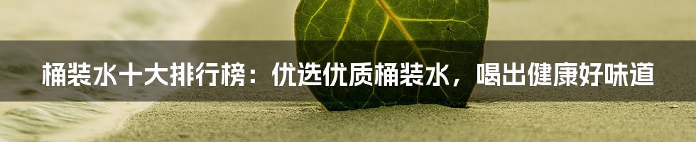 桶装水十大排行榜：优选优质桶装水，喝出健康好味道