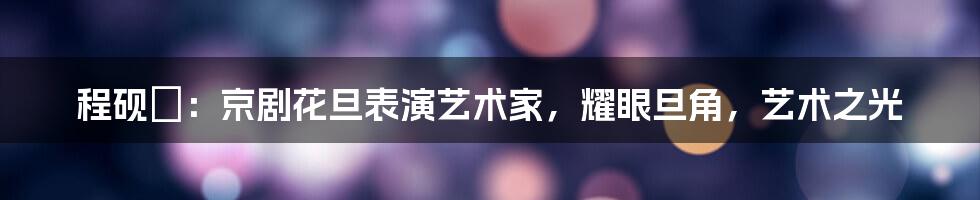 程砚萩：京剧花旦表演艺术家，耀眼旦角，艺术之光