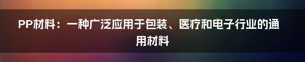 PP材料：一种广泛应用于包装、医疗和电子行业的通用材料