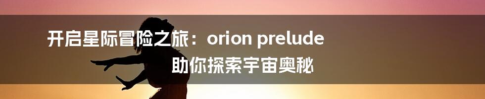 开启星际冒险之旅：orion prelude 助你探索宇宙奥秘