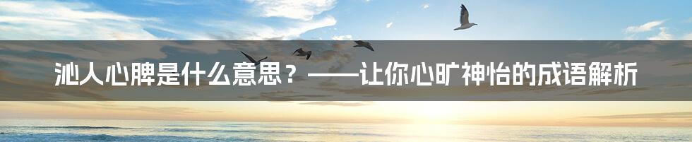 沁人心脾是什么意思？——让你心旷神怡的成语解析