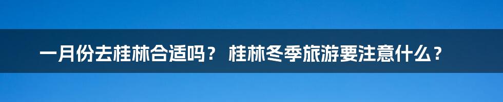 一月份去桂林合适吗？ 桂林冬季旅游要注意什么？