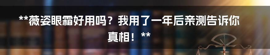 **薇姿眼霜好用吗？我用了一年后亲测告诉你真相！**