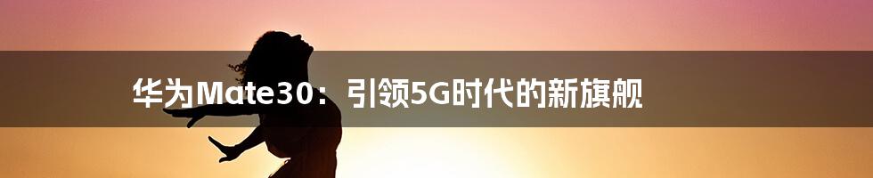 华为Mate30：引领5G时代的新旗舰