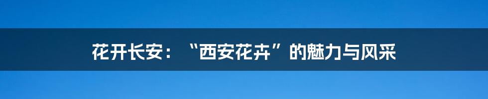 花开长安：“西安花卉”的魅力与风采