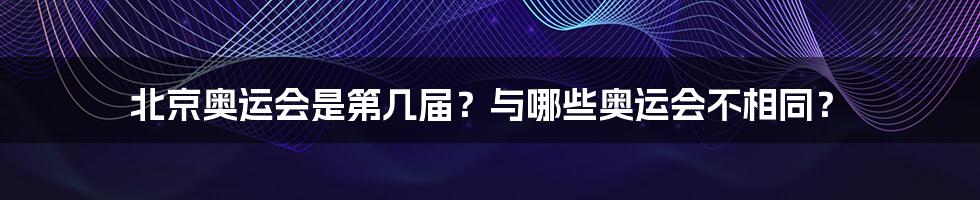 北京奥运会是第几届？与哪些奥运会不相同？