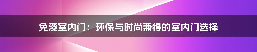 免漆室内门：环保与时尚兼得的室内门选择