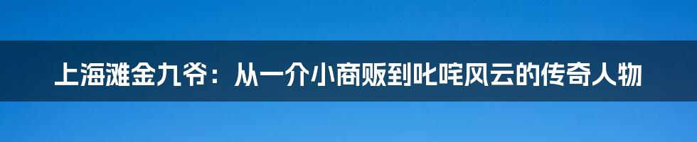 上海滩金九爷：从一介小商贩到叱咤风云的传奇人物