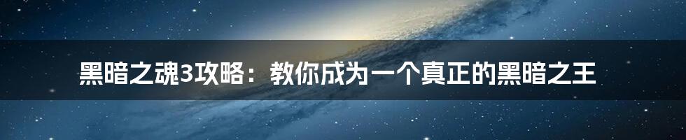 黑暗之魂3攻略：教你成为一个真正的黑暗之王