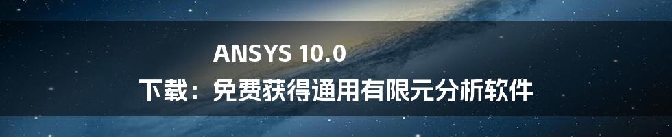 ANSYS 10.0 下载：免费获得通用有限元分析软件