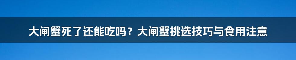 大闸蟹死了还能吃吗？大闸蟹挑选技巧与食用注意