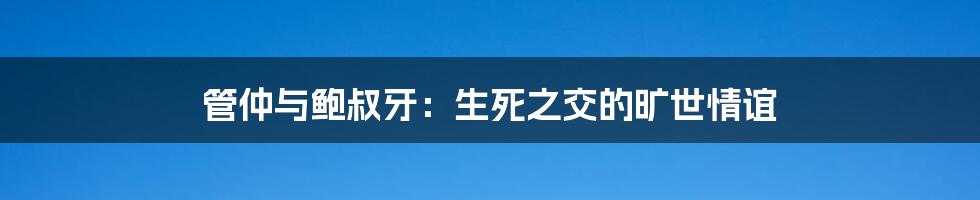 管仲与鲍叔牙：生死之交的旷世情谊