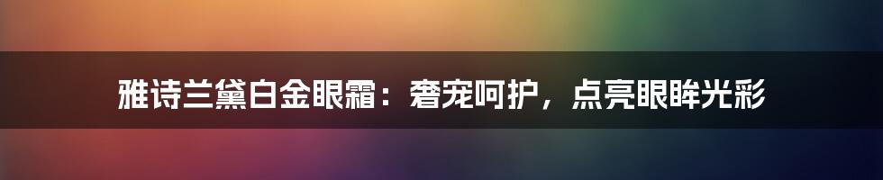 雅诗兰黛白金眼霜：奢宠呵护，点亮眼眸光彩