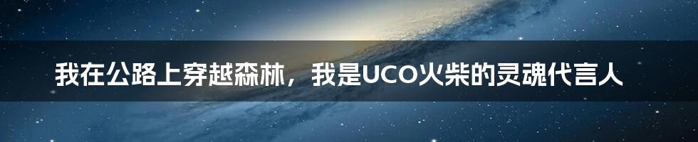 我在公路上穿越森林，我是UCO火柴的灵魂代言人