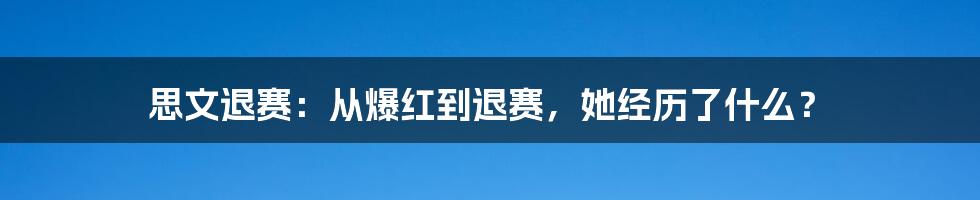 思文退赛：从爆红到退赛，她经历了什么？