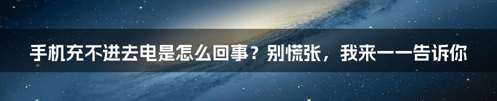 手机充不进去电是怎么回事？别慌张，我来一一告诉你