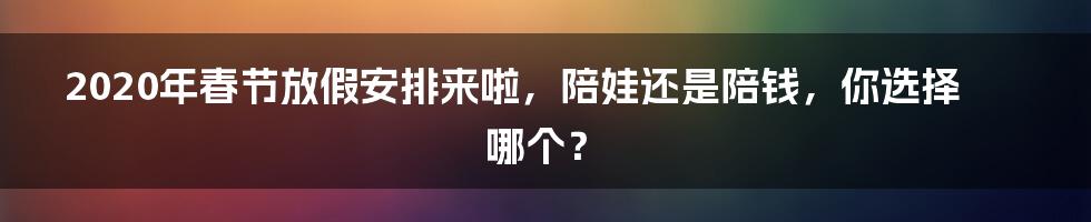 2020年春节放假安排来啦，陪娃还是陪钱，你选择哪个？