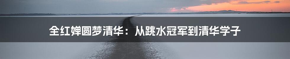 全红婵圆梦清华：从跳水冠军到清华学子