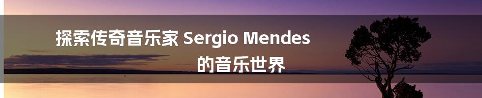 探索传奇音乐家 Sergio Mendes 的音乐世界