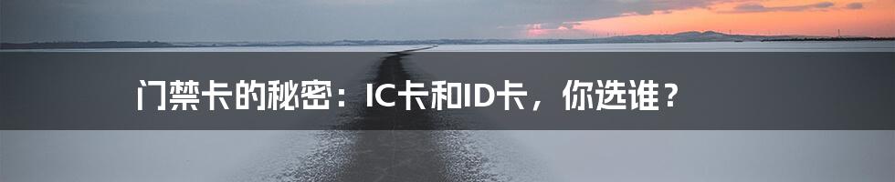 门禁卡的秘密：IC卡和ID卡，你选谁？