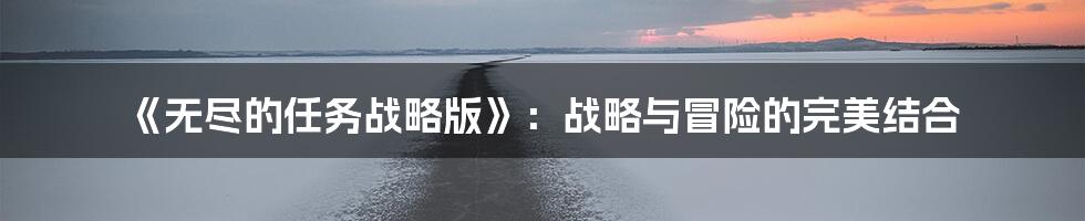 《无尽的任务战略版》：战略与冒险的完美结合