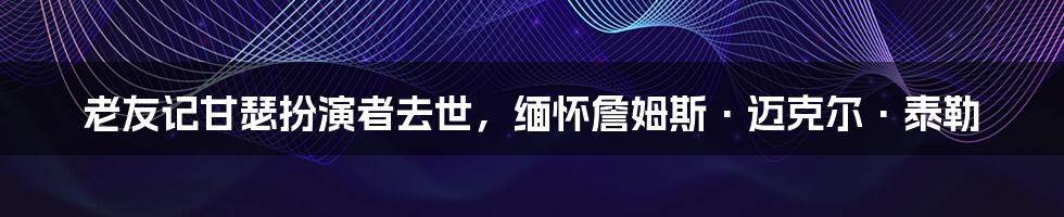 老友记甘瑟扮演者去世，缅怀詹姆斯·迈克尔·泰勒