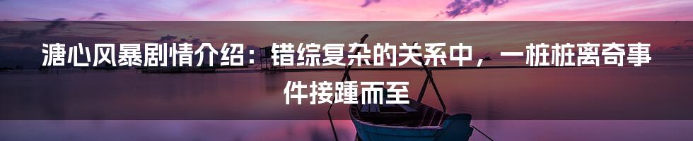 溏心风暴剧情介绍：错综复杂的关系中，一桩桩离奇事件接踵而至