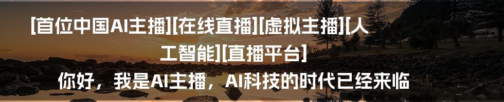 [首位中国AI主播][在线直播][虚拟主播][人工智能][直播平台] 你好，我是AI主播，AI科技的时代已经来临