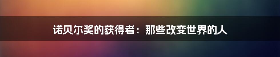 诺贝尔奖的获得者：那些改变世界的人