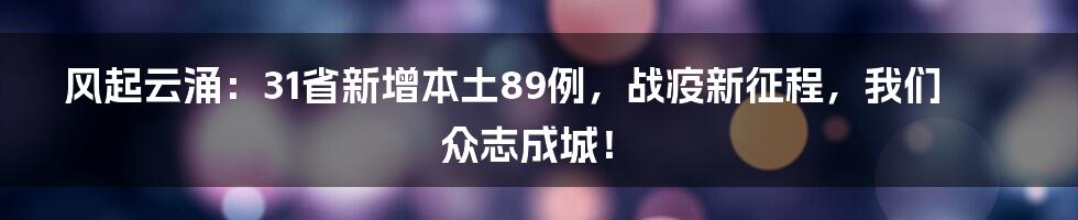 风起云涌：31省新增本土89例，战疫新征程，我们众志成城！