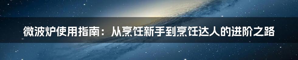 微波炉使用指南：从烹饪新手到烹饪达人的进阶之路