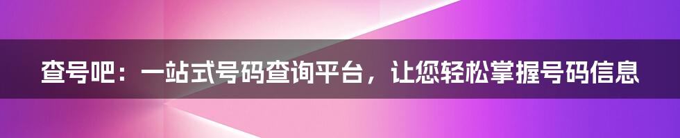 查号吧：一站式号码查询平台，让您轻松掌握号码信息