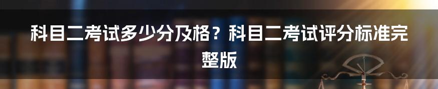 科目二考试多少分及格？科目二考试评分标准完整版