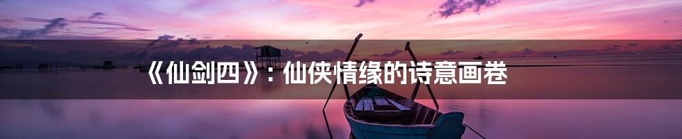 《仙剑四》: 仙侠情缘的诗意画卷