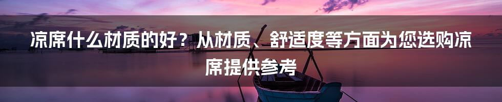 凉席什么材质的好？从材质、舒适度等方面为您选购凉席提供参考