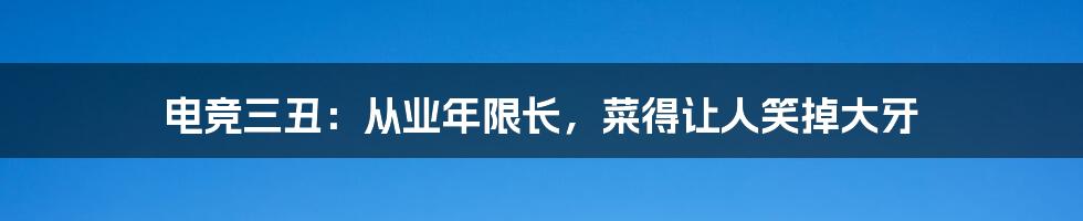 电竞三丑：从业年限长，菜得让人笑掉大牙