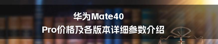 华为Mate40 Pro价格及各版本详细参数介绍