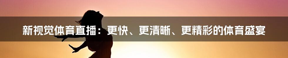 新视觉体育直播：更快、更清晰、更精彩的体育盛宴