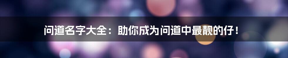 问道名字大全：助你成为问道中最靓的仔！