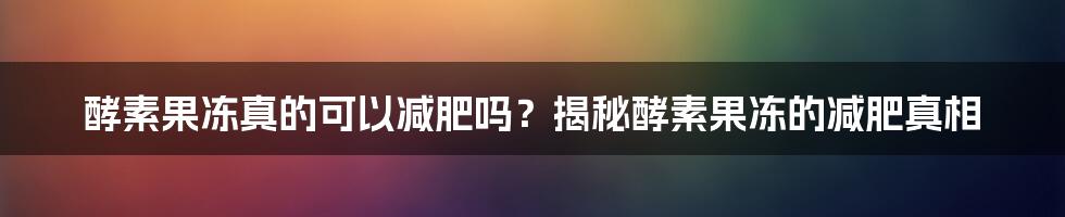 酵素果冻真的可以减肥吗？揭秘酵素果冻的减肥真相